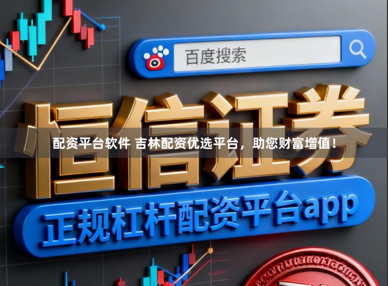 配资平台软件 吉林配资优选平台，助您财富增值！