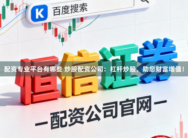 配资专业平台有哪些 炒股配资公司：杠杆炒股，助您财富增值！