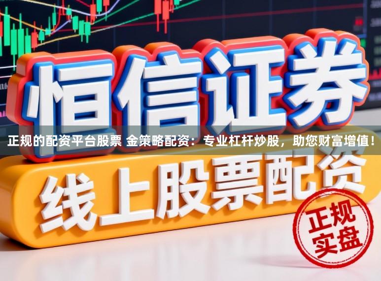 正规的配资平台股票 金策略配资：专业杠杆炒股，助您财富增值！
