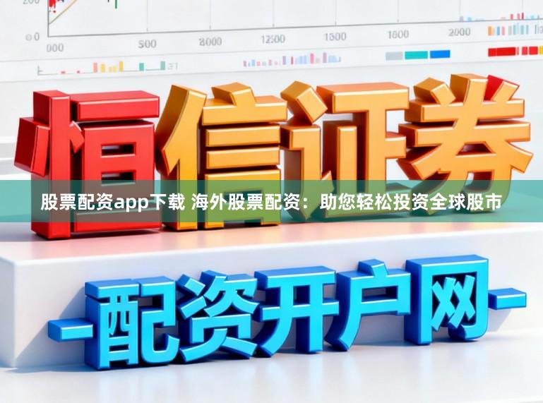 股票配资app下载 海外股票配资：助您轻松投资全球股市