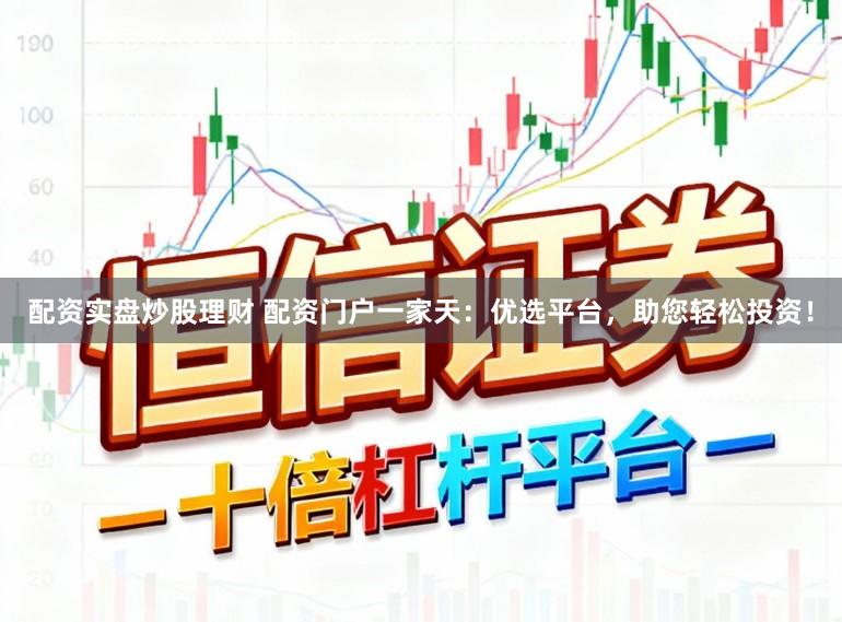 配资实盘炒股理财 配资门户一家天：优选平台，助您轻松投资！