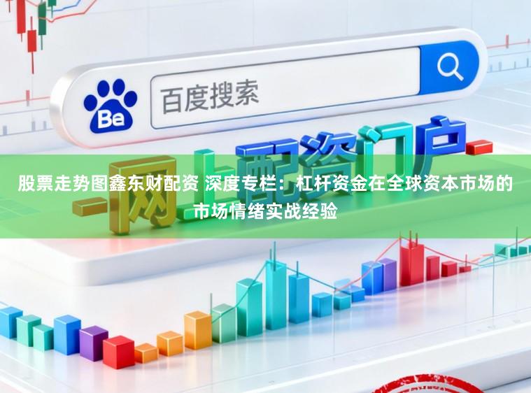 股票走势图鑫东财配资 深度专栏：杠杆资金在全球资本市场的市场情绪实战经验
