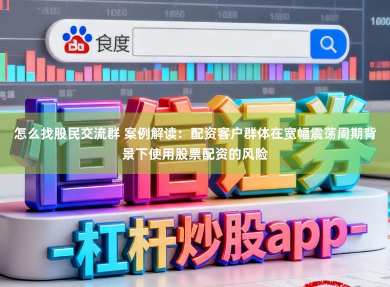怎么找股民交流群 案例解读：配资客户群体在宽幅震荡周期背景下使用股票配资的风险