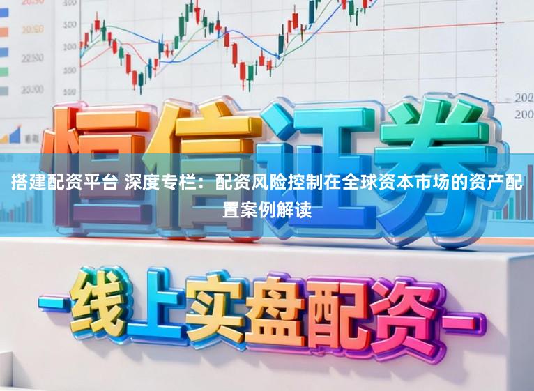 搭建配资平台 深度专栏：配资风险控制在全球资本市场的资产配置案例解读