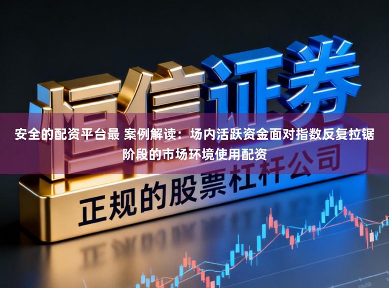 安全的配资平台最 案例解读：场内活跃资金面对指数反复拉锯阶段的市场环境使用配资