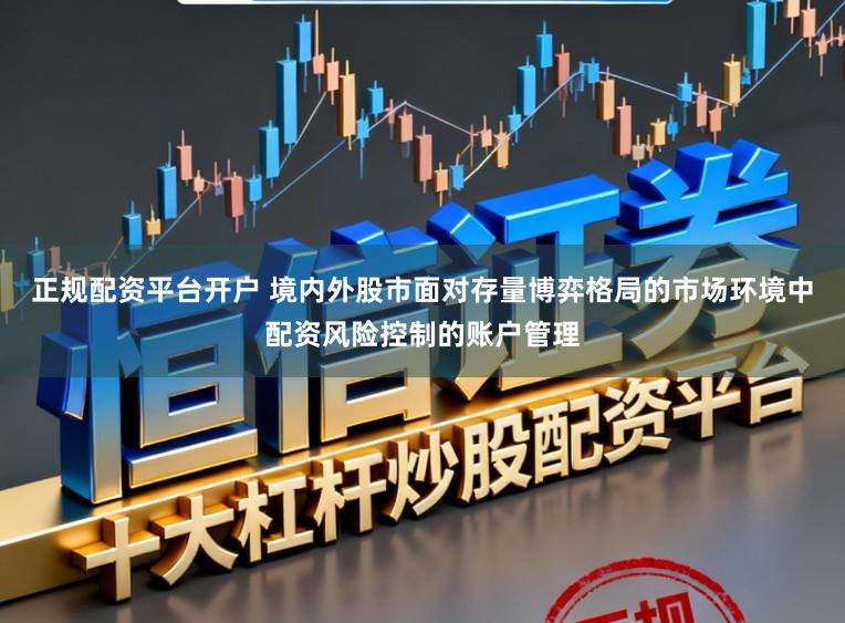 正规配资平台开户 境内外股市面对存量博弈格局的市场环境中配资风险控制的账户管理