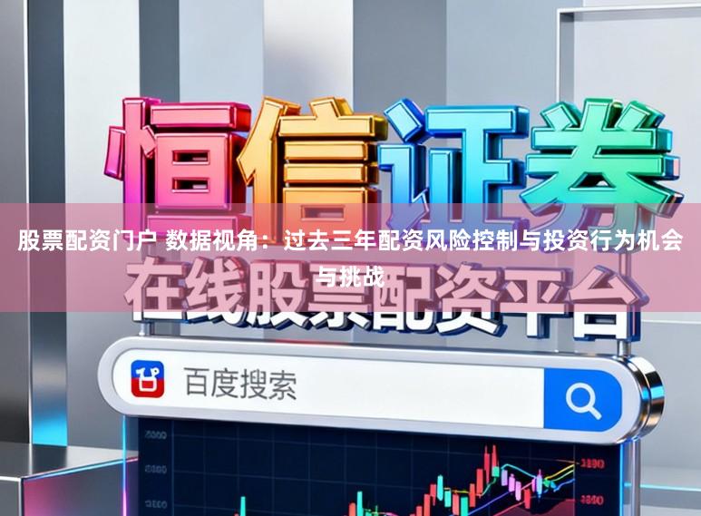 股票配资门户 数据视角：过去三年配资风险控制与投资行为机会与挑战