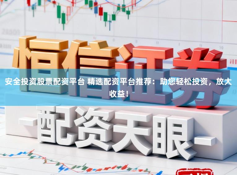 安全投资股票配资平台 精选配资平台推荐：助您轻松投资，放大收益！
