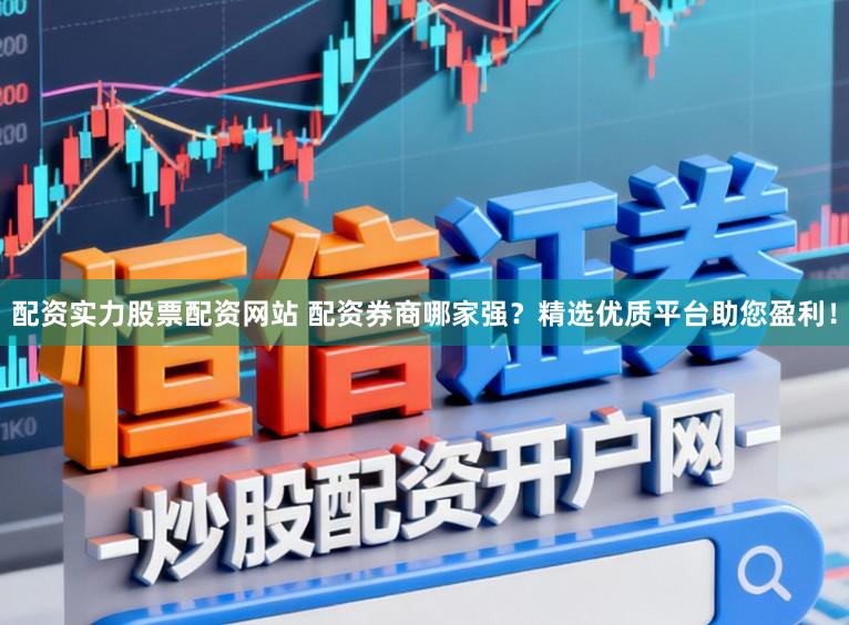 配资实力股票配资网站 配资券商哪家强？精选优质平台助您盈利！