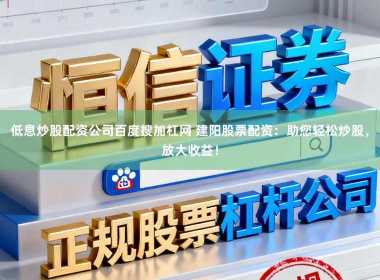 低息炒股配资公司百度搜加杠网 建阳股票配资：助您轻松炒股，放大收益！