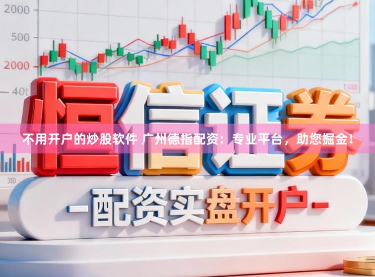 不用开户的炒股软件 广州德指配资：专业平台，助您掘金！