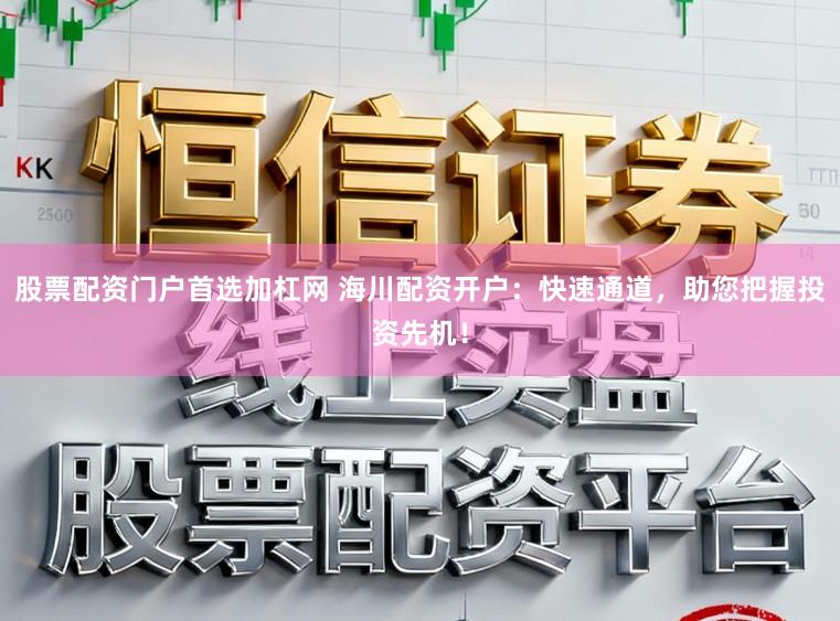 股票配资门户首选加杠网 海川配资开户：快速通道，助您把握投资先机！