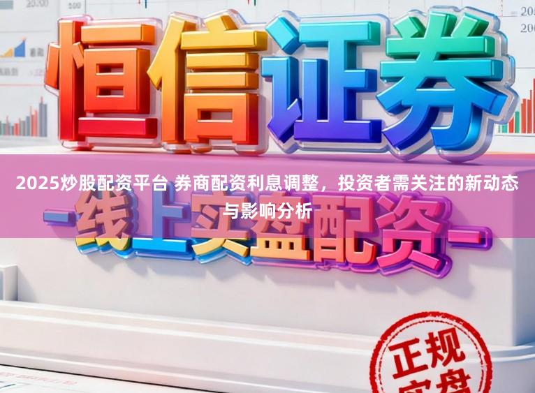 2025炒股配资平台 券商配资利息调整，投资者需关注的新动态与影响分析