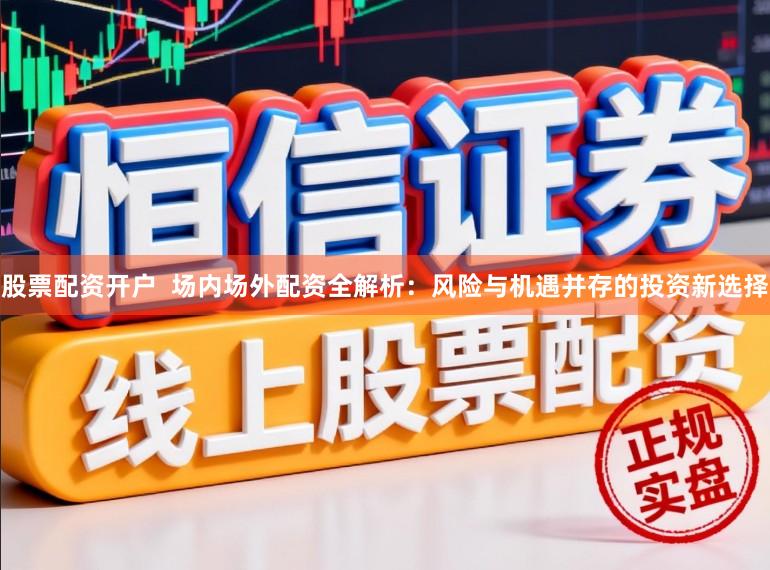 股票配资开户  场内场外配资全解析：风险与机遇并存的投资新选择