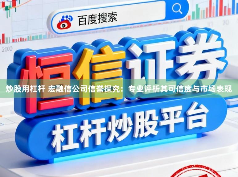 炒股用杠杆 宏融信公司信誉探究：专业评析其可信度与市场表现