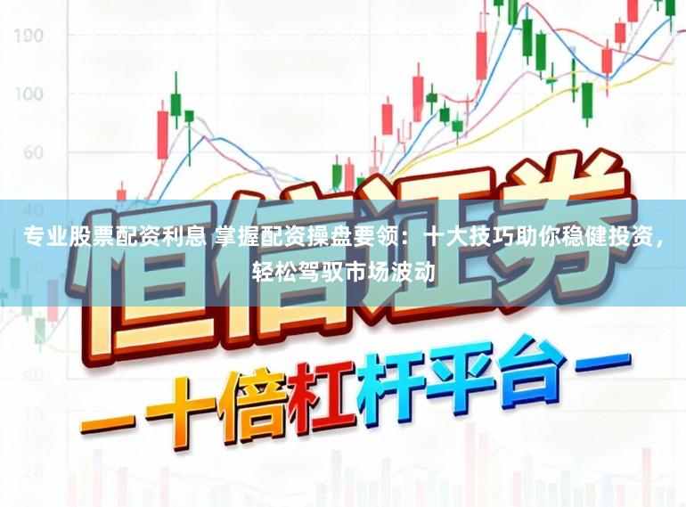专业股票配资利息 掌握配资操盘要领：十大技巧助你稳健投资，轻松驾驭市场波动