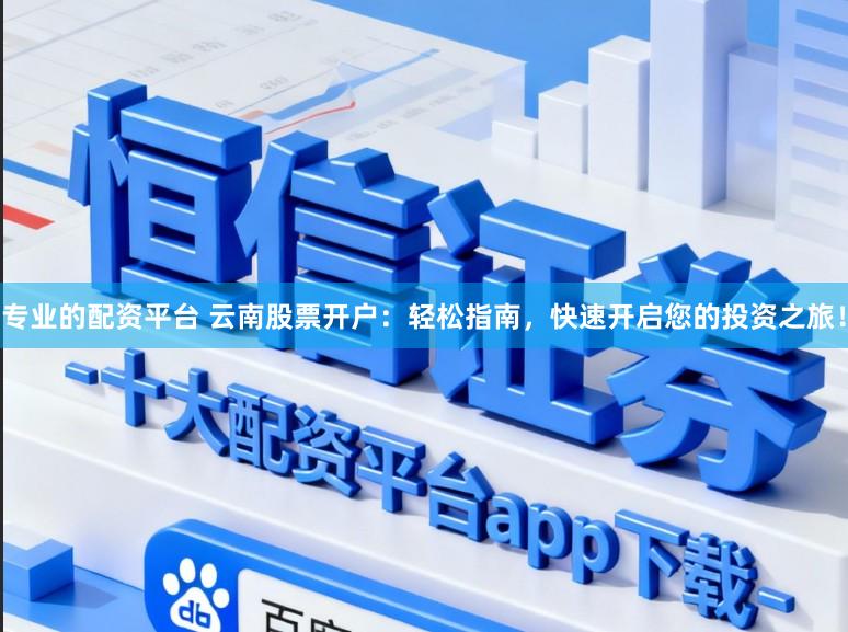 专业的配资平台 云南股票开户：轻松指南，快速开启您的投资之旅！