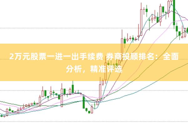2万元股票一进一出手续费 券商投顾排名：全面分析，精准评选