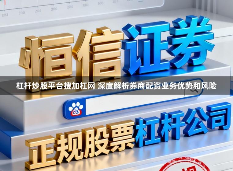 杠杆炒股平台搜加杠网 深度解析券商配资业务优势和风险
