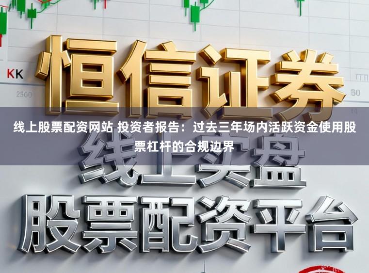 线上股票配资网站 投资者报告：过去三年场内活跃资金使用股票杠杆的合规边界