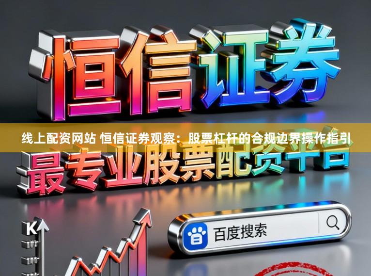 线上配资网站 恒信证券观察：股票杠杆的合规边界操作指引