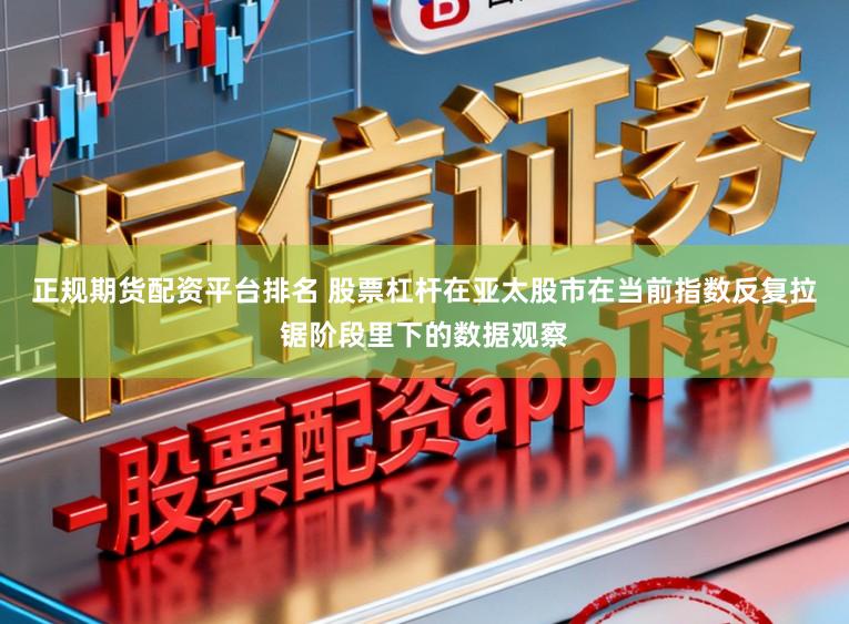 正规期货配资平台排名 股票杠杆在亚太股市在当前指数反复拉锯阶段里下的数据观察