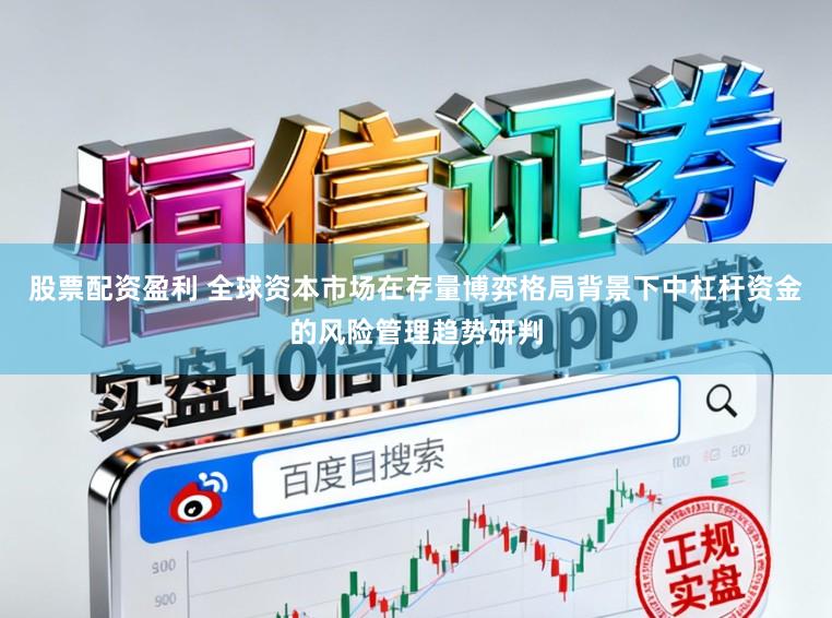 股票配资盈利 全球资本市场在存量博弈格局背景下中杠杆资金的风险管理趋势研判
