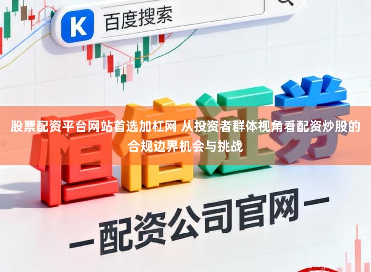 股票配资平台网站首选加杠网 从投资者群体视角看配资炒股的合规边界机会与挑战