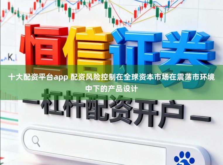 十大配资平台app 配资风险控制在全球资本市场在震荡市环境中下的产品设计