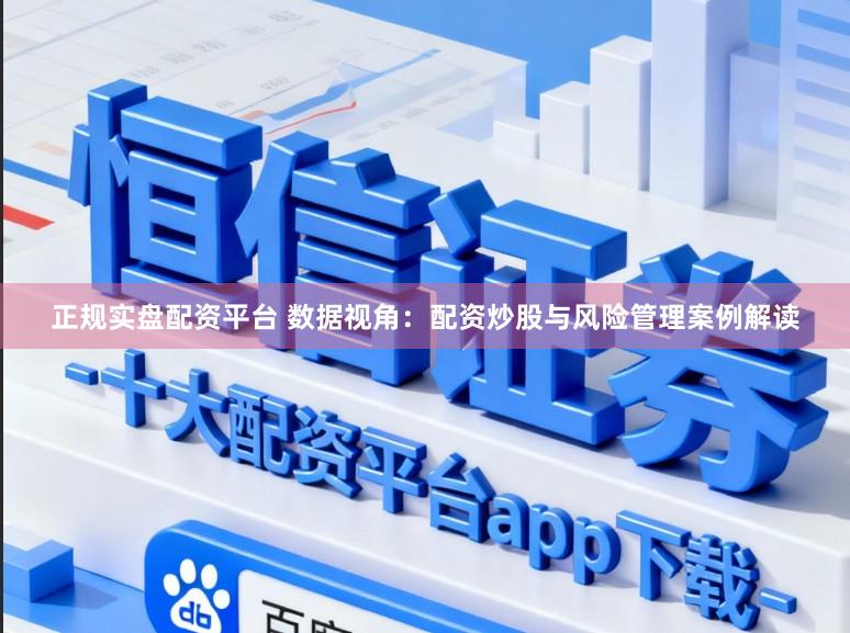 正规实盘配资平台 数据视角：配资炒股与风险管理案例解读