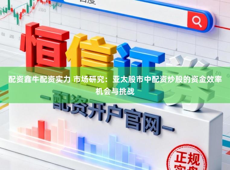 配资鑫牛配资实力 市场研究：亚太股市中配资炒股的资金效率机会与挑战