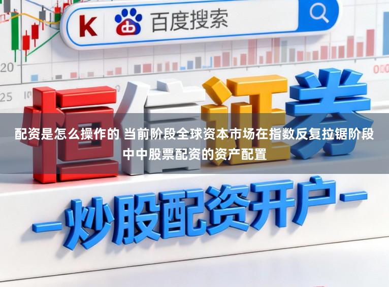 配资是怎么操作的 当前阶段全球资本市场在指数反复拉锯阶段中中股票配资的资产配置