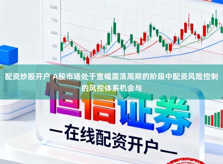 配资炒股开户 A股市场处于宽幅震荡周期的阶段中配资风险控制的风控体系机会与