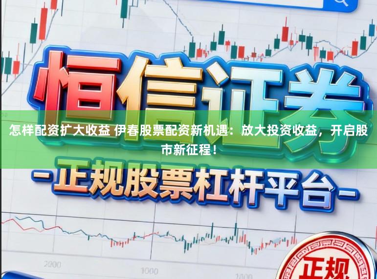 怎样配资扩大收益 伊春股票配资新机遇：放大投资收益，开启股市新征程！