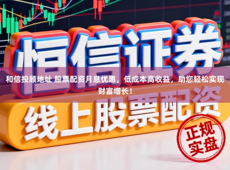 和信投顾地址 股票配资月息优惠，低成本高收益，助您轻松实现财富增长！