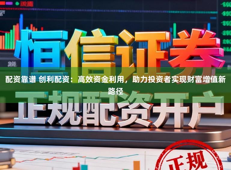 配资靠谱 创利配资：高效资金利用，助力投资者实现财富增值新路径