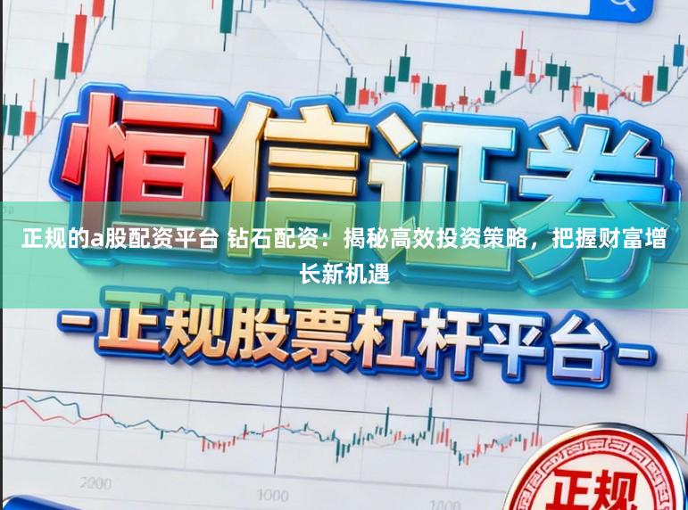 正规的a股配资平台 钻石配资：揭秘高效投资策略，把握财富增长新机遇
