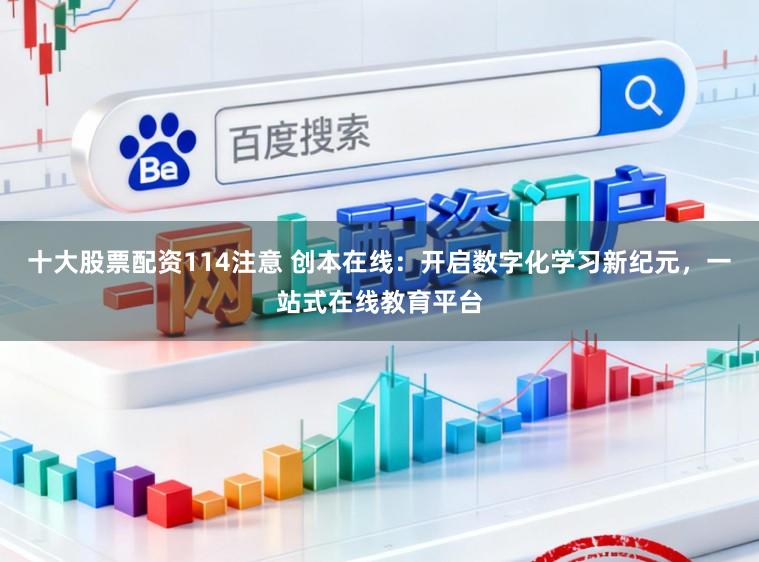 十大股票配资114注意 创本在线：开启数字化学习新纪元，一站式在线教育平台
