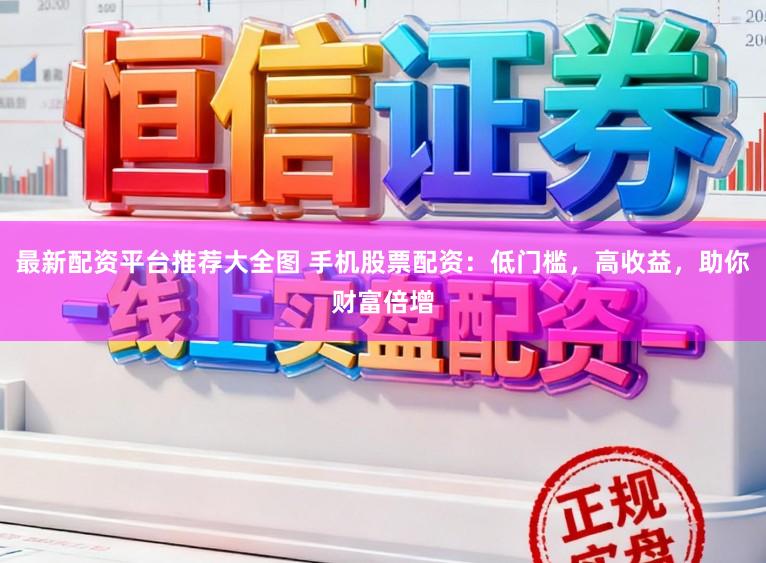 最新配资平台推荐大全图 手机股票配资：低门槛，高收益，助你财富倍增