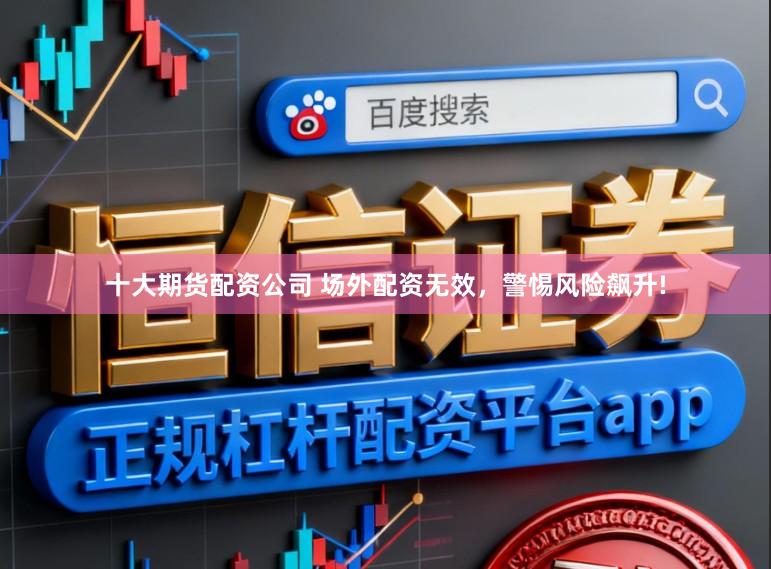 十大期货配资公司 场外配资无效，警惕风险飙升!