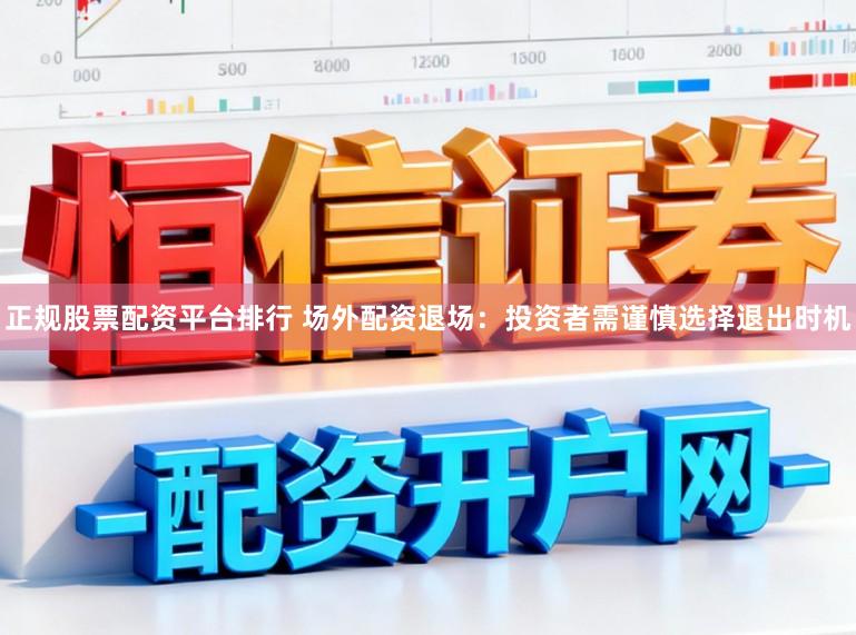 正规股票配资平台排行 场外配资退场：投资者需谨慎选择退出时机