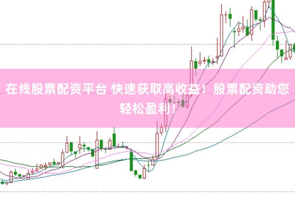 在线股票配资平台 快速获取高收益！股票配资助您轻松盈利！