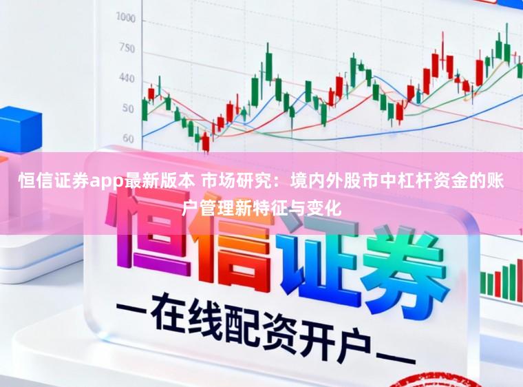 恒信证券app最新版本 市场研究：境内外股市中杠杆资金的账户管理新特征与变化