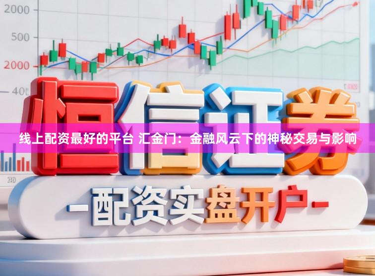 线上配资最好的平台 汇金门：金融风云下的神秘交易与影响