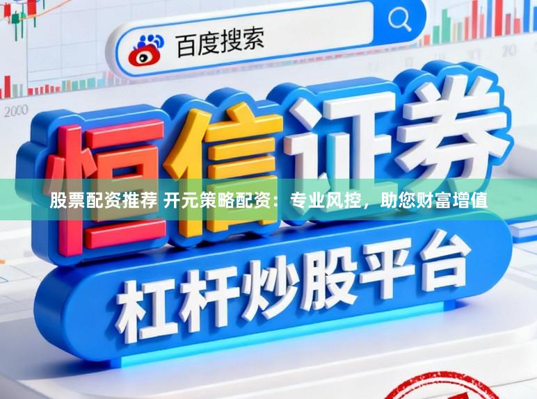 股票配资推荐 开元策略配资：专业风控，助您财富增值