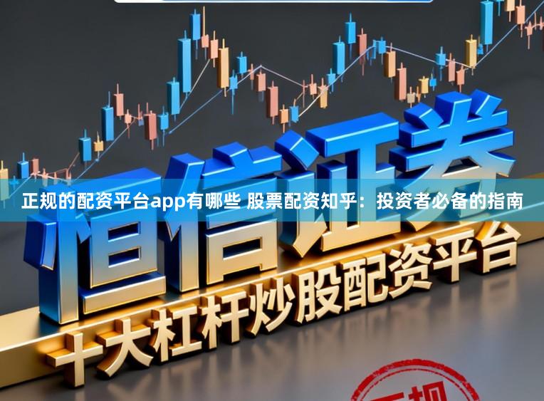 正规的配资平台app有哪些 股票配资知乎：投资者必备的指南