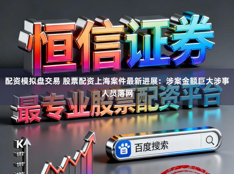 配资模拟盘交易 股票配资上海案件最新进展：涉案金额巨大涉事人员落网
