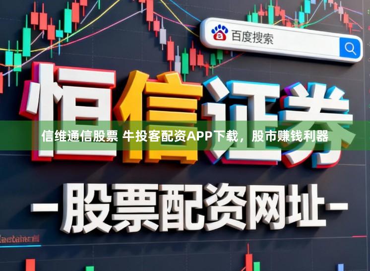 信维通信股票 牛投客配资APP下载，股市赚钱利器