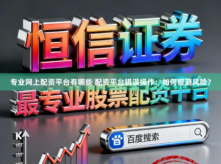 专业网上配资平台有哪些 配资平台错误操作：如何规避风险？