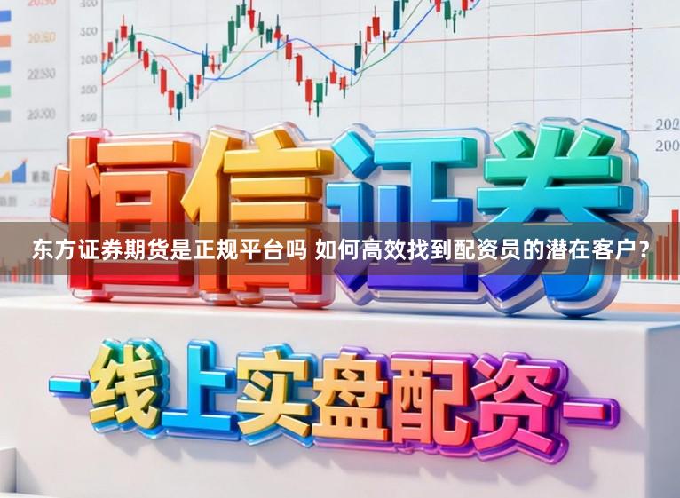 东方证券期货是正规平台吗 如何高效找到配资员的潜在客户？